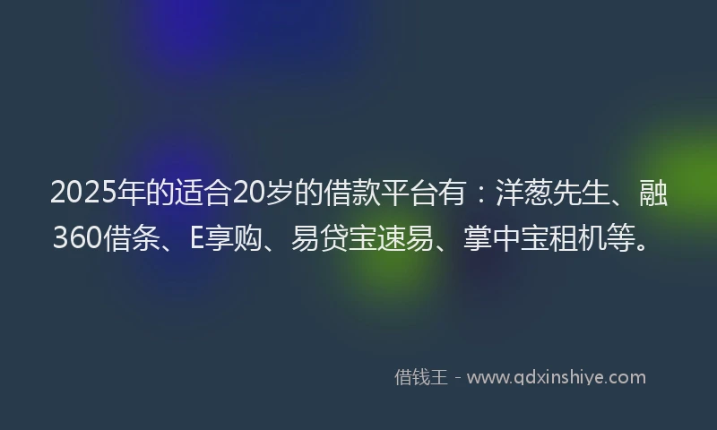 2025年的适合20岁的借款平台有：洋葱先生、融360借条、E享购、易贷宝速易、掌中宝租机等。