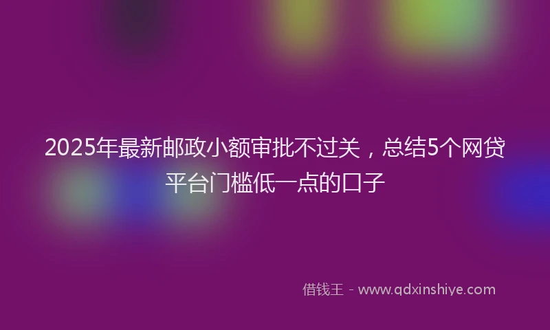 2025年最新邮政小额审批不过关，总结5个网贷平台门槛低一点的口子