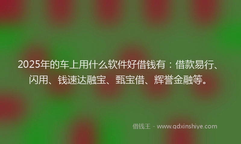 2025年的车上用什么软件好借钱有:借款易行、闪用、钱速达融宝、甄宝借、辉誉金融等。