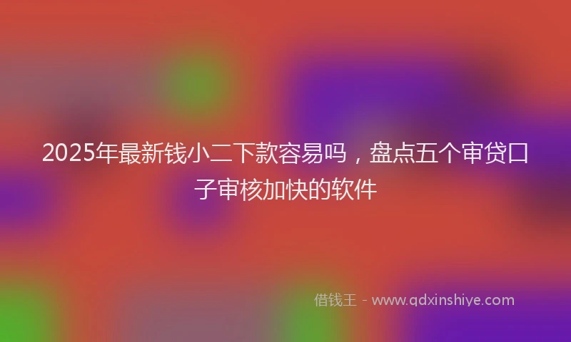 2025年最新钱小二下款容易吗，盘点五个审贷口子审核加快的软件