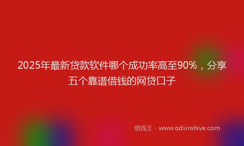 2025年最新贷款软件哪个成功率高至90%，分享五个靠谱借钱的网贷口子