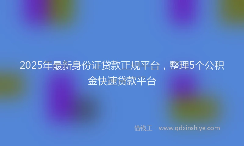 2025年最新身份证贷款正规平台，整理5个公积金快速贷款平台