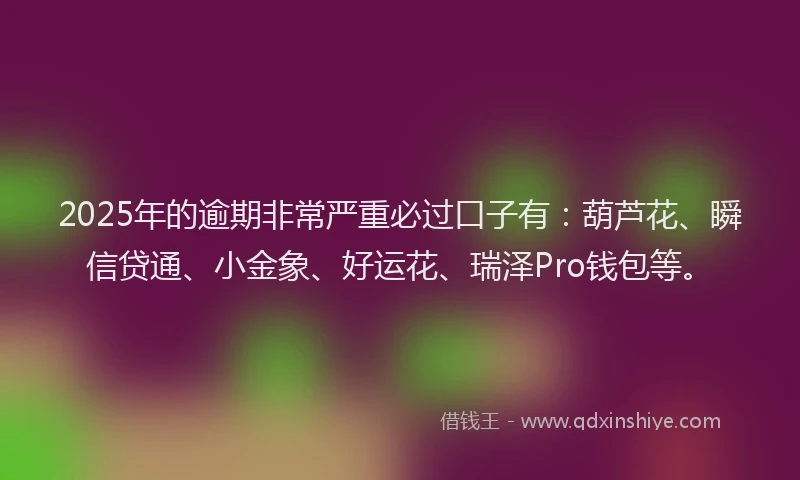 2025年的逾期非常严重必过口子有：葫芦花、瞬信贷通、小金象、好运花、瑞泽Pro钱包等。