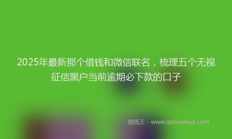 2025年最新那个借钱和微信联名，梳理五个无视征信黑户当前逾期必下款的口子