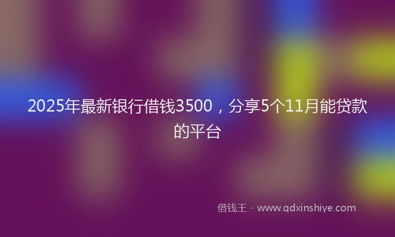 2025年最新银行借钱3500，分享5个11月能贷款的平台