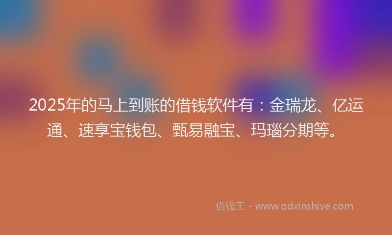 2025年的马上到账的借钱软件有：金瑞龙、亿运通、速享宝钱包、甄易融宝、玛瑙分期等。