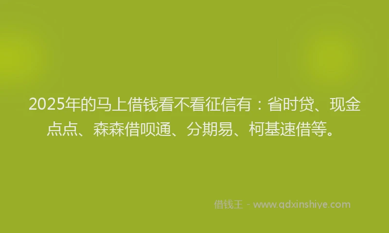 2025年的马上借钱看不看征信有：省时贷、现金点点、森森借呗通、分期易、柯基速借等。
