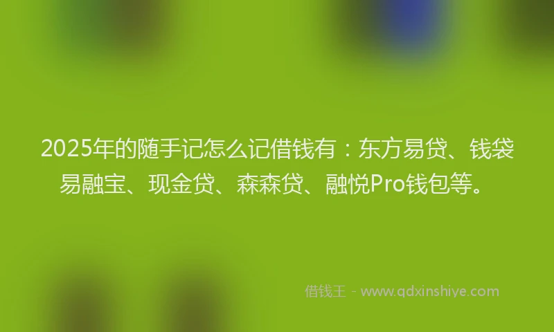 2025年的随手记怎么记借钱有：东方易贷、钱袋易融宝、现金贷、森森贷、融悦Pro钱包等。