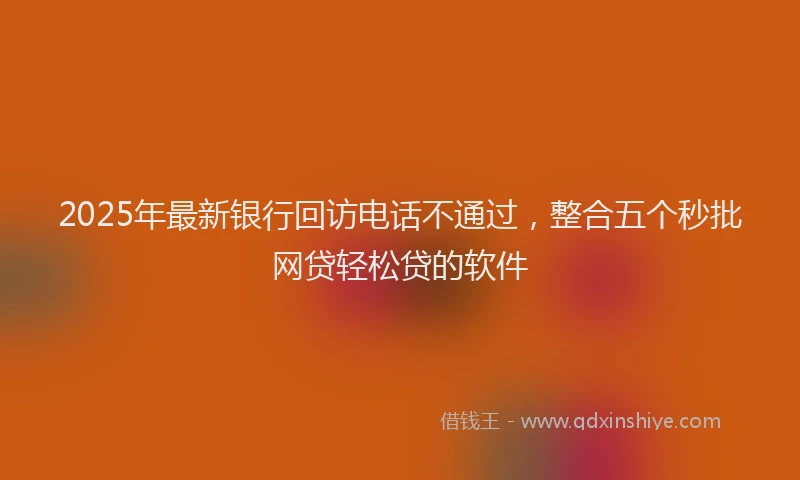 2025年最新银行回访电话不通过，整合五个秒批网贷轻松贷的软件