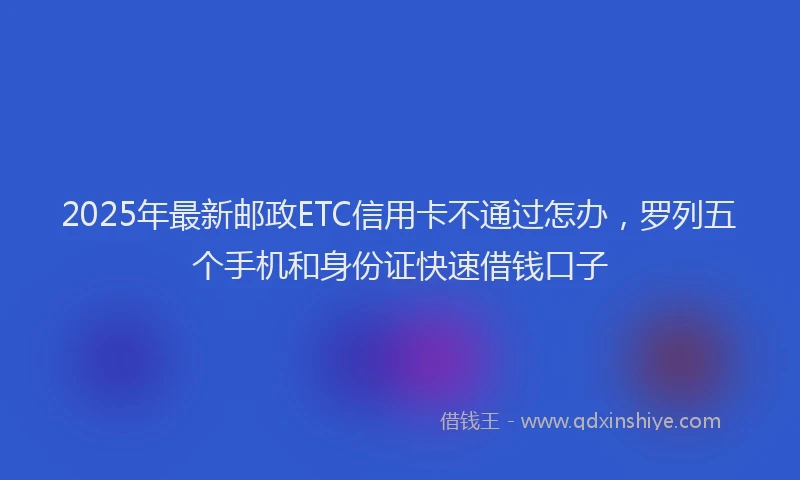 2025年最新邮政ETC信用卡不通过怎办，罗列五个手机和身份证快速借钱口子