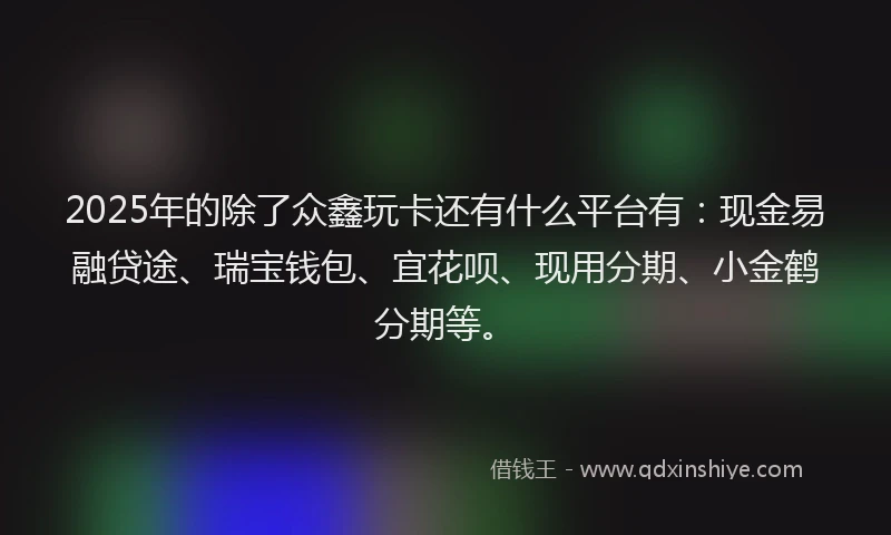 2025年的除了众鑫玩卡还有什么平台有:现金易融贷途、瑞宝钱包、宜花呗、现用分期、小金鹤分期等。