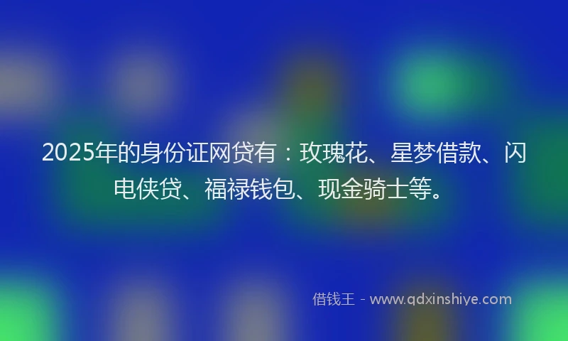 2025年的身份证网贷有：玫瑰花、星梦借款、闪电侠贷、福禄钱包、现金骑士等。