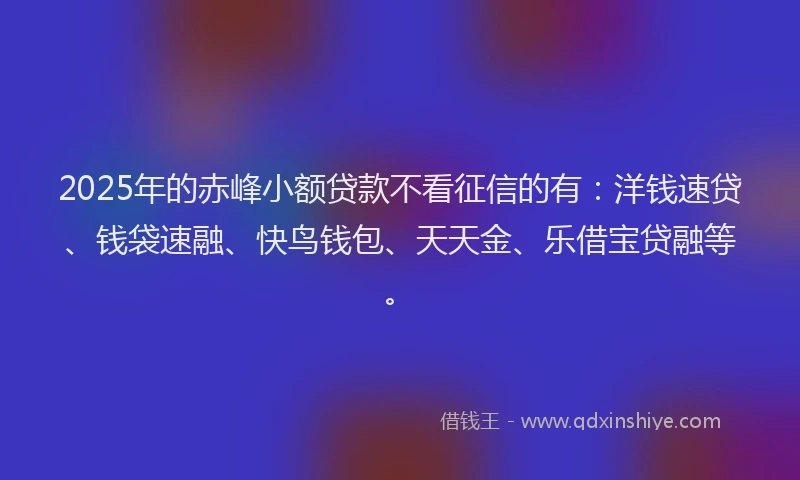 2025年的赤峰小额贷款不看征信的有:洋钱速贷、钱袋速融、快鸟钱包、天天金、乐借宝贷融等。