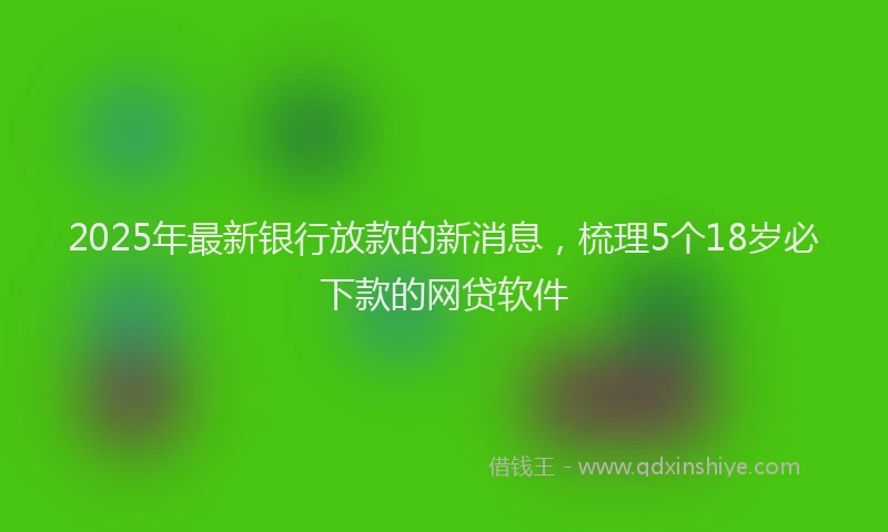 2025年最新银行放款的新消息，梳理5个18岁必下款的网贷软件