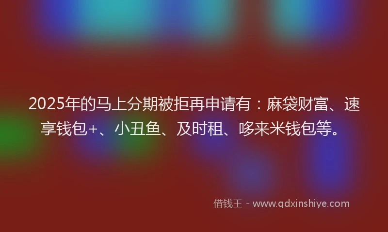 2025年的马上分期被拒再申请有：麻袋财富、速享钱包+、小丑鱼、及时租、哆来米钱包等。