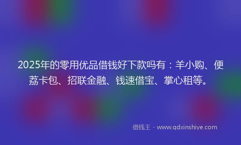 2025年的零用优品借钱好下款吗有：羊小购、便荔卡包、招联金融、钱速借宝、掌心租等。