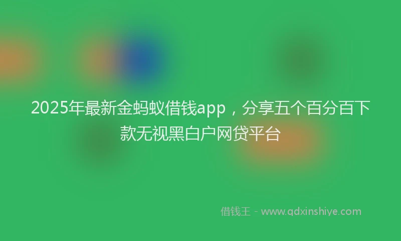 2025年最新金蚂蚁借钱app，分享五个百分百下款无视黑白户网贷平台