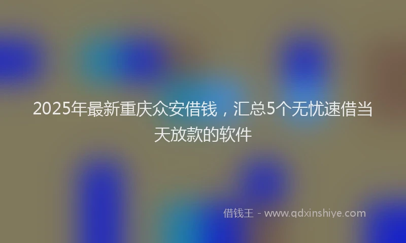 2025年最新重庆众安借钱，汇总5个无忧速借当天放款的软件