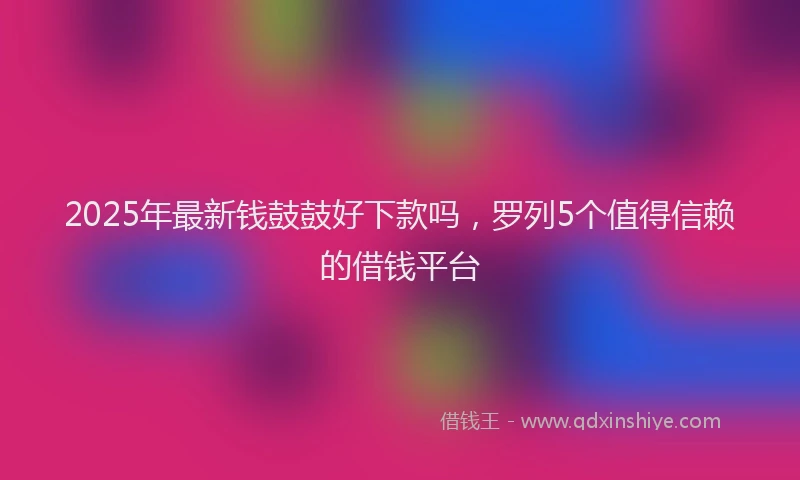 2025年最新钱鼓鼓好下款吗，罗列5个值得信赖的借钱平台