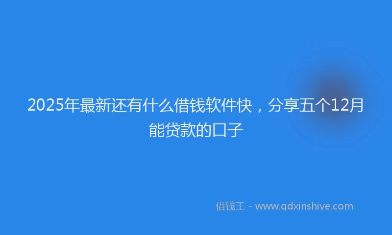 2025年最新还有什么借钱软件快，分享五个12月能贷款的口子