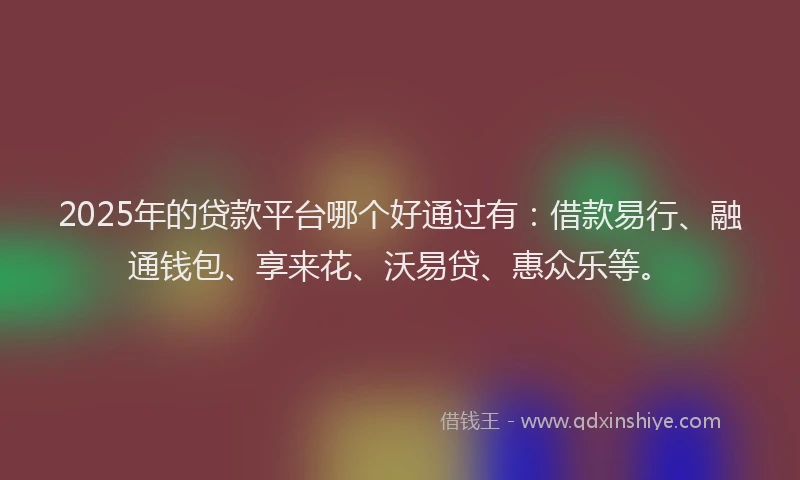 2025年的贷款平台哪个好通过有：借款易行、融通钱包、享来花、沃易贷、惠众乐等。