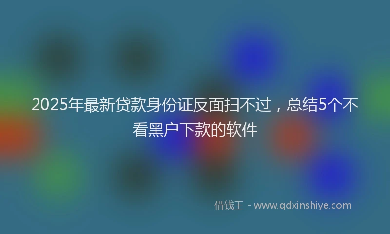 2025年最新贷款身份证反面扫不过，总结5个不看黑户下款的软件