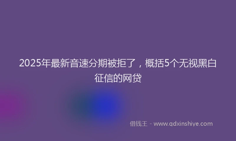2025年最新音速分期被拒了，概括5个无视黑白征信的网贷