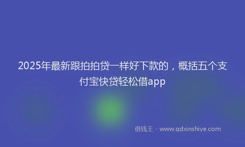 2025年最新跟拍拍贷一样好下款的，概括五个支付宝快贷轻松借app