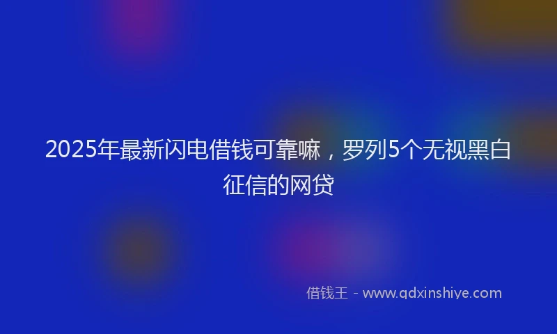 2025年最新闪电借钱可靠嘛，罗列5个无视黑白征信的网贷