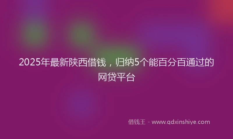 2025年最新陕西借钱，归纳5个能百分百通过的网贷平台