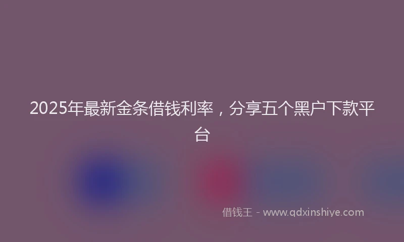 2025年最新金条借钱利率，分享五个黑户下款平台
