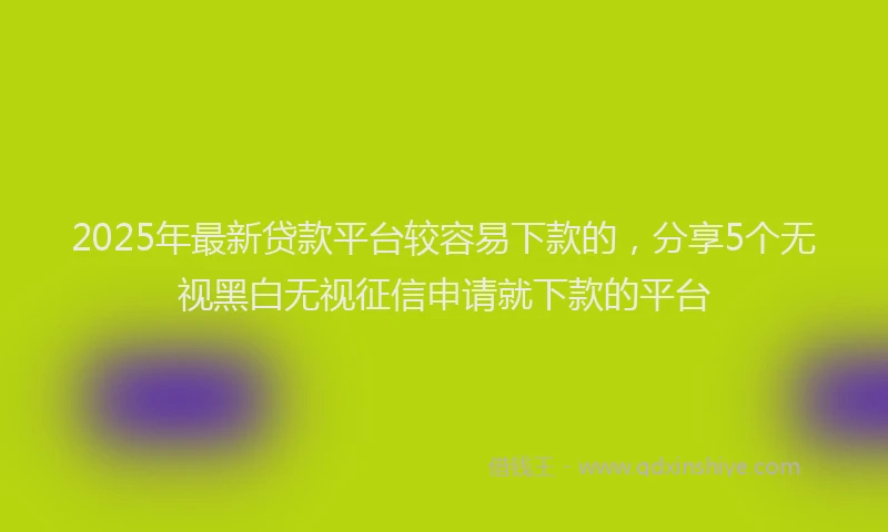 2025年最新贷款平台较容易下款的，分享5个无视黑白无视征信申请就下款的平台