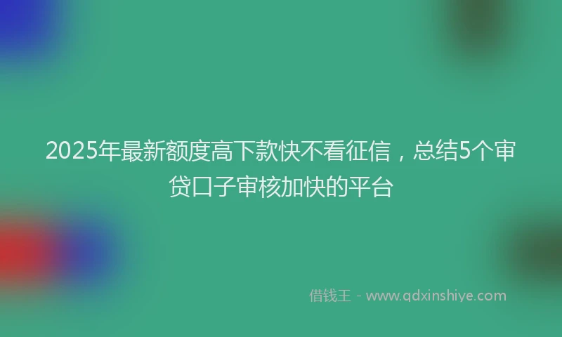 2025年最新额度高下款快不看征信，总结5个审贷口子审核加快的平台
