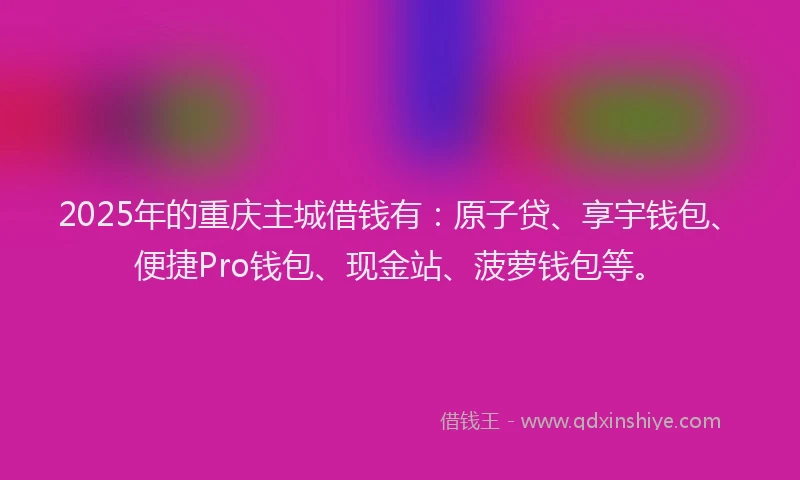 2025年的重庆主城借钱有：原子贷、享宇钱包、便捷Pro钱包、现金站、菠萝钱包等。