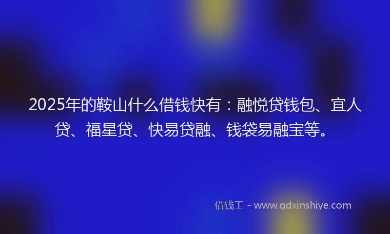 2025年的鞍山什么借钱快有：融悦贷钱包、宜人贷、福星贷、快易贷融、钱袋易融宝等。