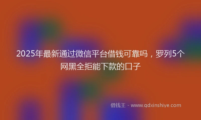 2025年最新通过微信平台借钱可靠吗，罗列5个网黑全拒能下款的口子