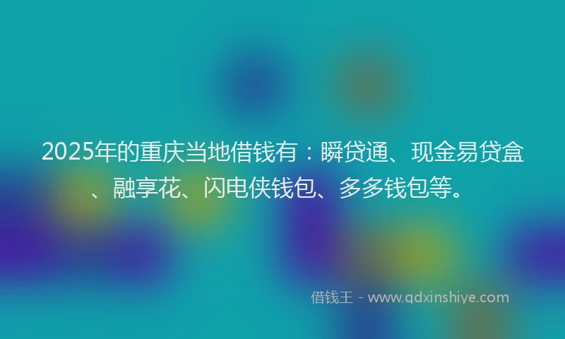 2025年的重庆当地借钱有：瞬贷通、现金易贷盒、融享花、闪电侠钱包、多多钱包等。