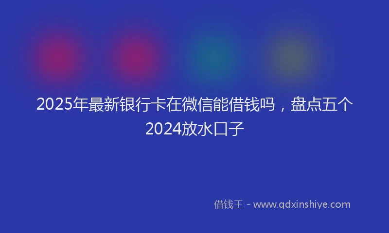 2025年最新银行卡在微信能借钱吗，盘点五个2024放水口子