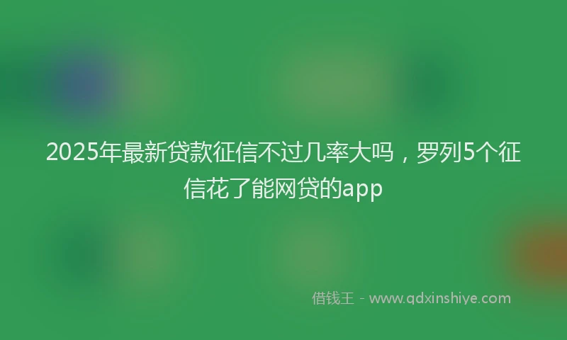 2025年最新贷款征信不过几率大吗，罗列5个征信花了能网贷的app
