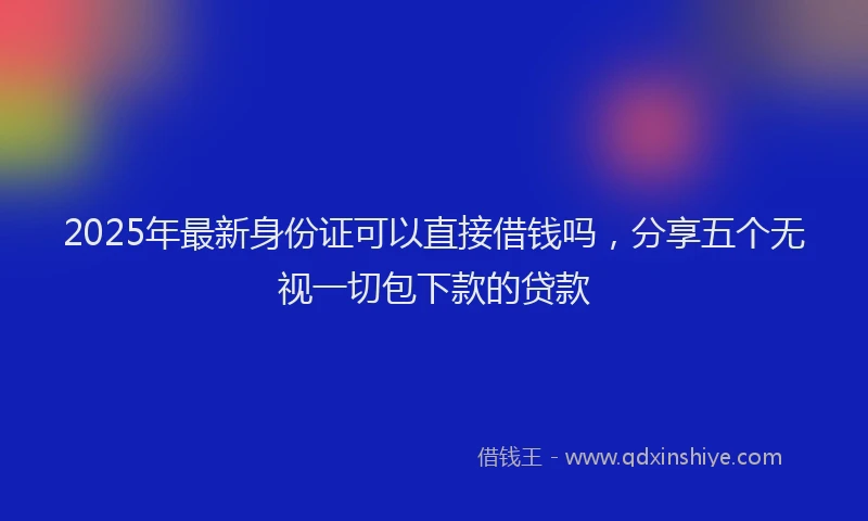 2025年最新身份证可以直接借钱吗,分享五个无视一切包下款的贷款