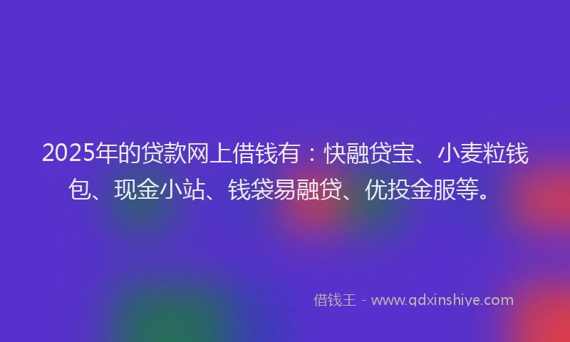 2025年的贷款网上借钱有：快融贷宝、小麦粒钱包、现金小站、钱袋易融贷、优投金服等。