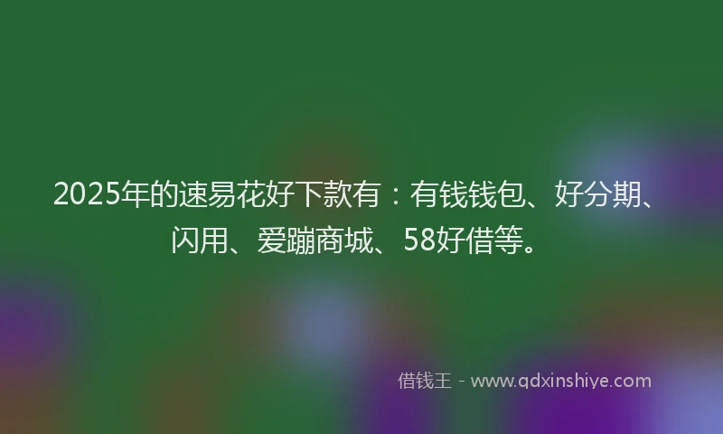 2025年的速易花好下款有：有钱钱包、好分期、闪用、爱蹦商城、58好借等。