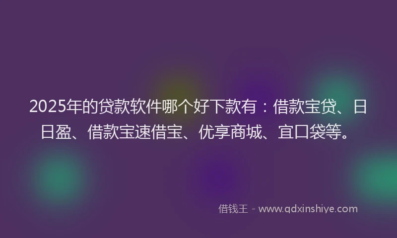 2025年的贷款软件哪个好下款有：借款宝贷、日日盈、借款宝速借宝、优享商城、宜口袋等。