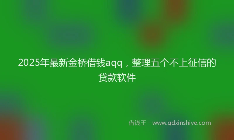 2025年最新金桥借钱aqq，整理五个不上征信的贷款软件