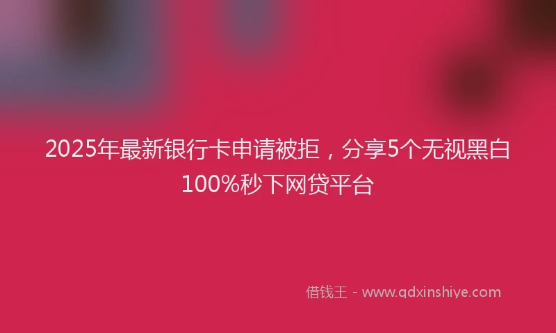 2025年最新银行卡申请被拒，分享5个无视黑白100%秒下网贷平台