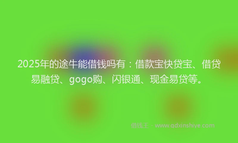 2025年的途牛能借钱吗有：借款宝快贷宝、借贷易融贷、gogo购、闪银通、现金易贷等。