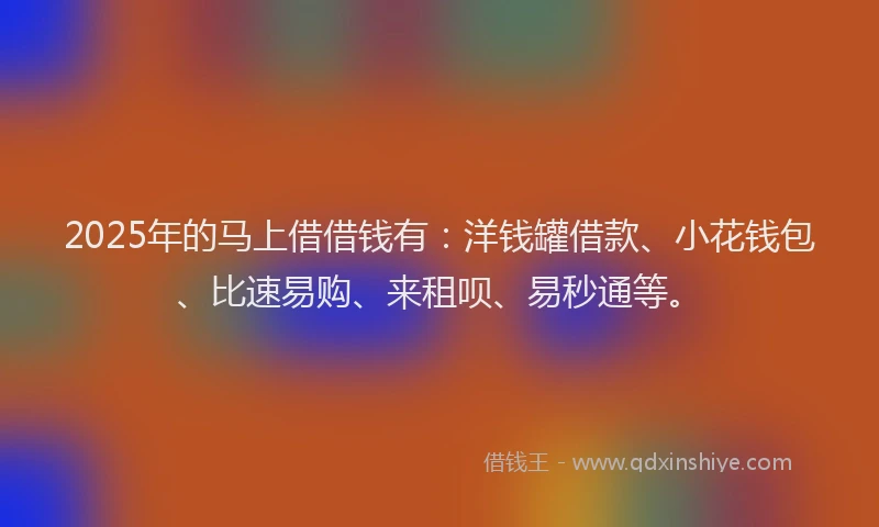 2025年的马上借借钱有：洋钱罐借款、小花钱包、比速易购、来租呗、易秒通等。