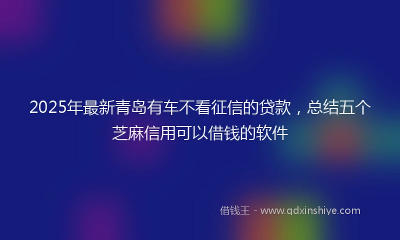 2025年最新青岛有车不看征信的贷款，总结五个芝麻信用可以借钱的软件