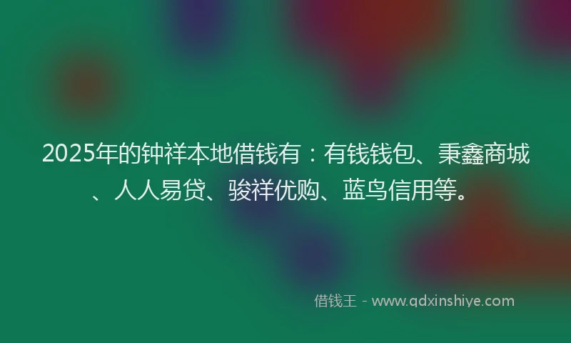 2025年的钟祥本地借钱有：有钱钱包、秉鑫商城、人人易贷、骏祥优购、蓝鸟信用等。