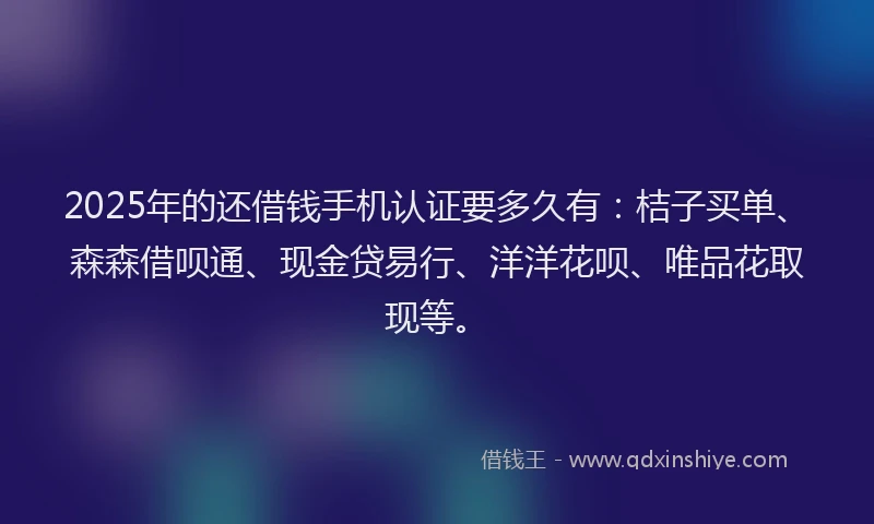 2025年的还借钱手机认证要多久有：桔子买单、森森借呗通、现金贷易行、洋洋花呗、唯品花取现等。